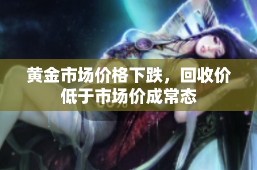 黄金市场价格下跌，回收价低于市场价成常态