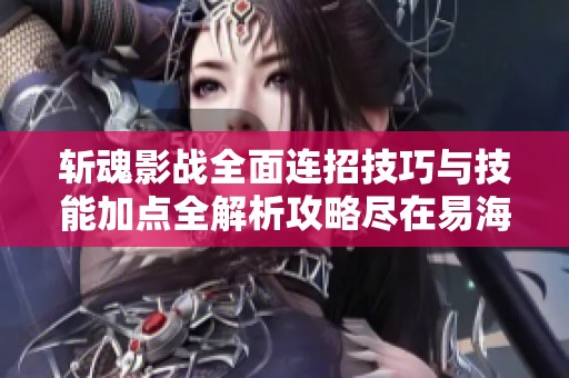 斩魂影战全面连招技巧与技能加点全解析攻略尽在易海陆圆游戏网
