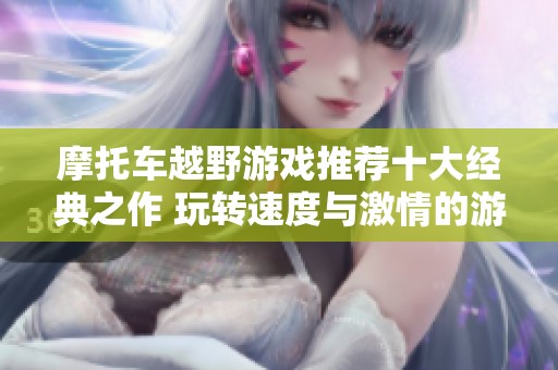 摩托车越野游戏推荐十大经典之作 玩转速度与激情的游戏体验