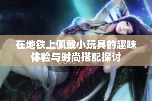 在地铁上佩戴小玩具的趣味体验与时尚搭配探讨