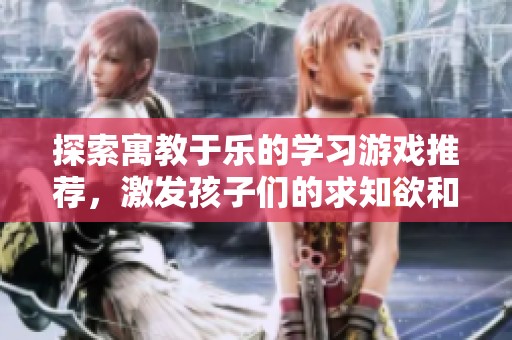 探索寓教于乐的学习游戏推荐，激发孩子们的求知欲和创造力的理想软件合集