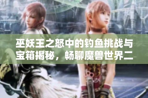 巫妖王之怒中的钓鱼挑战与宝箱揭秘，畅聊魔兽世界二十周年的精彩瞬间