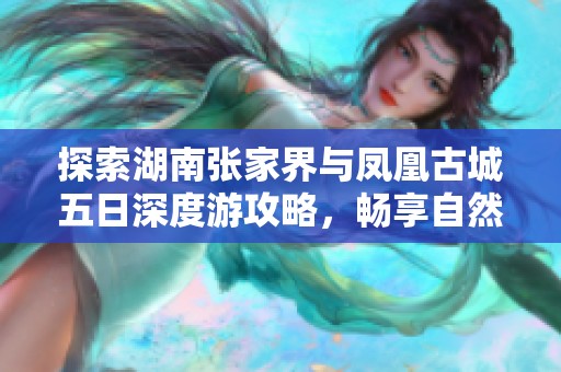 探索湖南张家界与凤凰古城五日深度游攻略，畅享自然与文化的完美结合