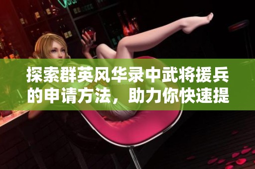 探索群英风华录中武将援兵的申请方法，助力你快速提升战力与策略
