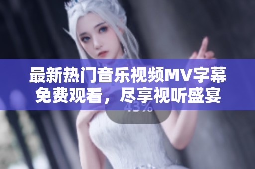 最新热门音乐视频MV字幕免费观看，尽享视听盛宴