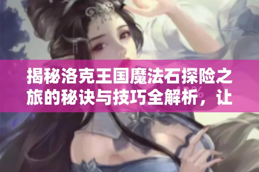 揭秘洛克王国魔法石探险之旅的秘诀与技巧全解析，让你轻松畅游魔法世界！