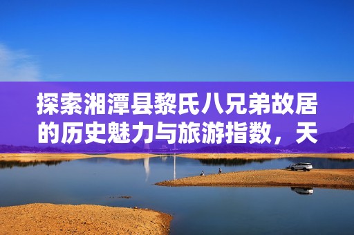 探索湘潭县黎氏八兄弟故居的历史魅力与旅游指数，天气预报助您畅游无忧