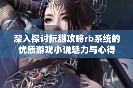 深入探讨阮甜攻略rb系统的优质游戏小说魅力与心得
