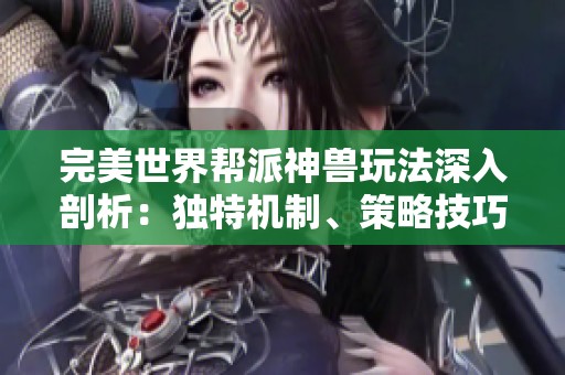 完美世界帮派神兽玩法深入剖析：独特机制、策略技巧与趣味体验全方位解读