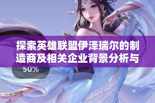 探索英雄联盟伊泽瑞尔的制造商及相关企业背景分析与行业布局揭秘