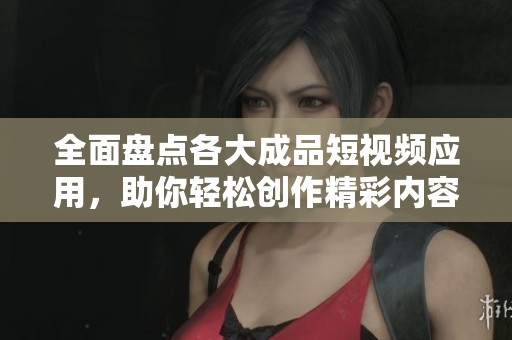 全面盘点各大成品短视频应用，助你轻松创作精彩内容