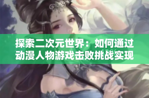 探索二次元世界：如何通过动漫人物游戏击败挑战实现胜利的技巧与策略