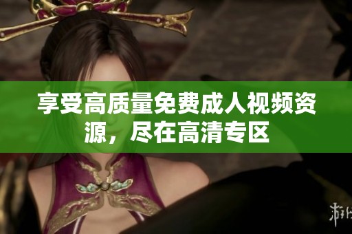 享受高质量免费成人视频资源，尽在高清专区