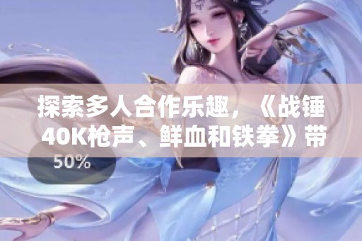 探索多人合作乐趣，《战锤 40K枪声、鲜血和铁拳》带你体验战斗的极致快感！