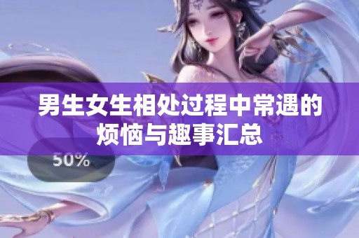 男生女生相处过程中常遇的烦恼与趣事汇总