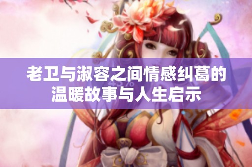 老卫与淑容之间情感纠葛的温暖故事与人生启示