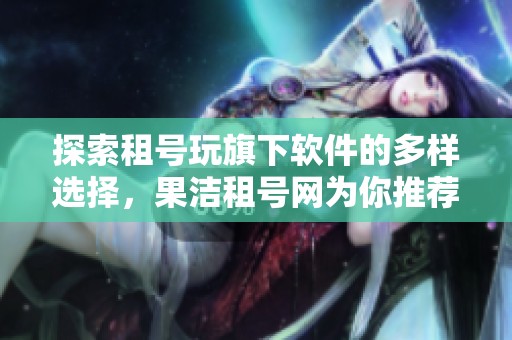 探索租号玩旗下软件的多样选择，果洁租号网为你推荐最佳租号体验