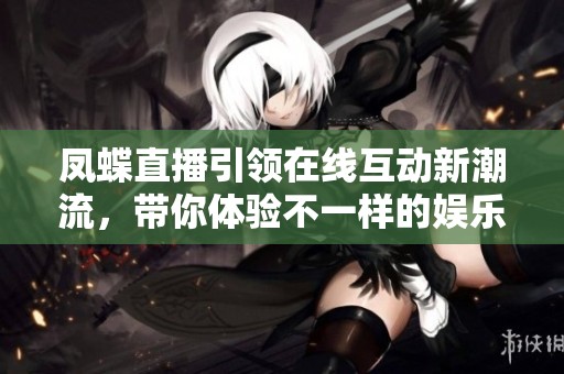凤蝶直播引领在线互动新潮流，带你体验不一样的娱乐盛宴