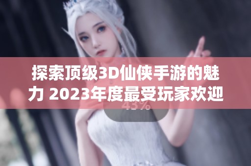 探索顶级3D仙侠手游的魅力 2023年度最受玩家欢迎的仙侠游戏排行榜精选