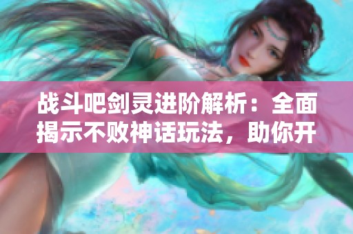 战斗吧剑灵进阶解析：全面揭示不败神话玩法，助你开启传奇冒险之旅