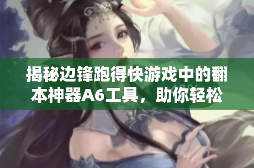 揭秘边锋跑得快游戏中的翻本神器A6工具，助你轻松逆袭再创辉煌！