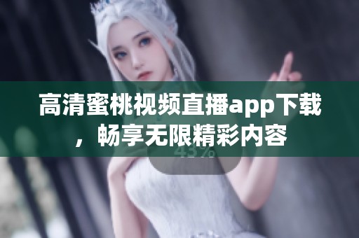 高清蜜桃视频直播app下载，畅享无限精彩内容