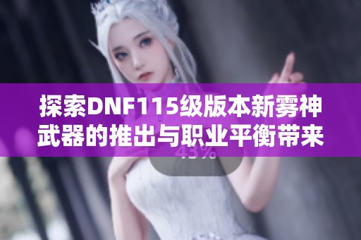 探索DNF115级版本新雾神武器的推出与职业平衡带来的深远影响与未来展望