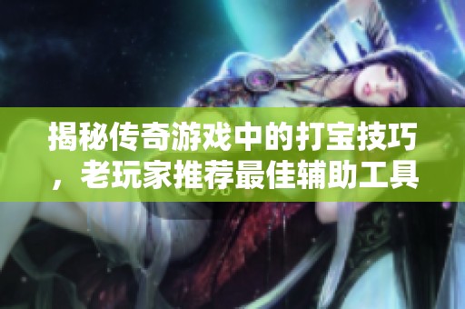 揭秘传奇游戏中的打宝技巧，老玩家推荐最佳辅助工具与攻略分享