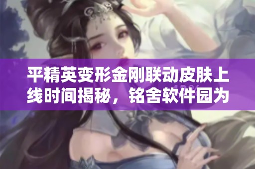 平精英变形金刚联动皮肤上线时间揭秘，铭舍软件园为你提供最新资讯