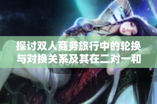 探讨双人商务旅行中的轮换与对换关系及其在二对一和三对一场景下的应用