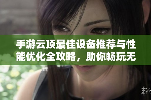手游云顶最佳设备推荐与性能优化全攻略，助你畅玩无忧提升游戏体验
