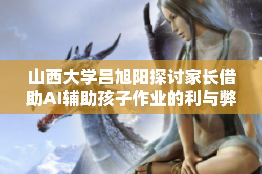 山西大学吕旭阳探讨家长借助AI辅助孩子作业的利与弊分析