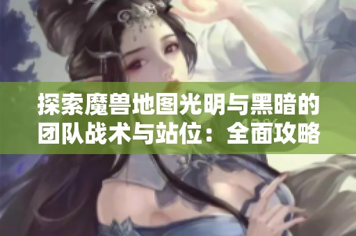 探索魔兽地图光明与黑暗的团队战术与站位：全面攻略与策略解析