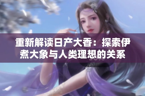 重新解读日产大香：探索伊煮大象与人类理想的关系
