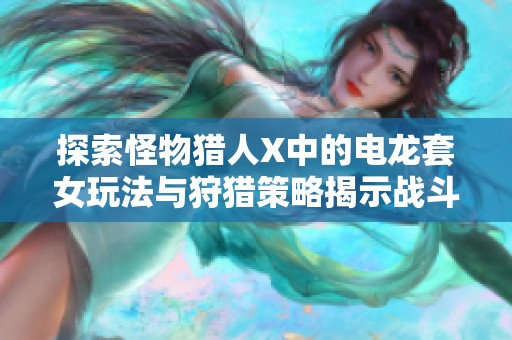 探索怪物猎人X中的电龙套女玩法与狩猎策略揭示战斗魅力的全新体验
