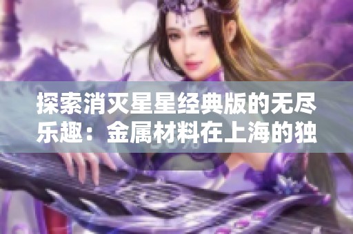 探索消灭星星经典版的无尽乐趣：金属材料在上海的独特体验之旅