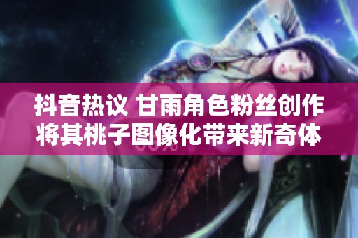 抖音热议 甘雨角色粉丝创作将其桃子图像化带来新奇体验与情感表达