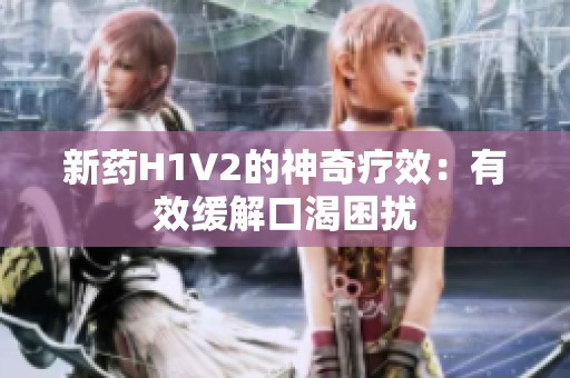 新药H1V2的神奇疗效：有效缓解口渴困扰