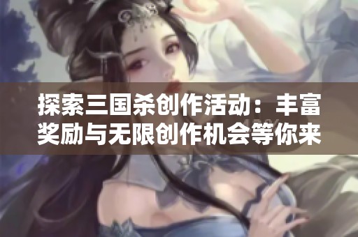 探索三国杀创作活动：丰富奖励与无限创作机会等你来参与与体验