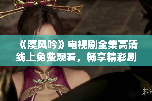 《漠风吟》电视剧全集高清线上免费观看，畅享精彩剧情与视听盛宴