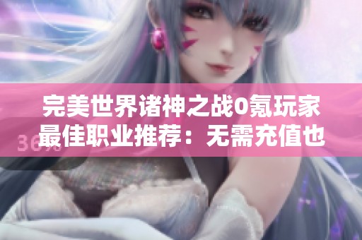 完美世界诸神之战0氪玩家最佳职业推荐：无需充值也能轻松崛起的选择