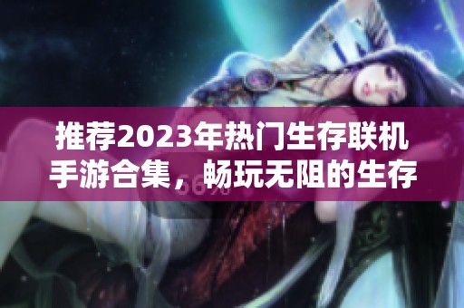 推荐2023年热门生存联机手游合集，畅玩无阻的生存冒险体验等你来战