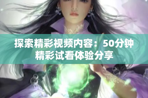 探索精彩视频内容：50分钟精彩试看体验分享