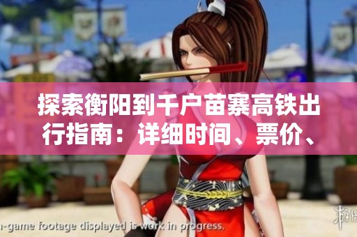 探索衡阳到千户苗寨高铁出行指南：详细时间、票价、路线和行程距离解析