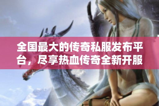 全国最大的传奇私服发布平台，尽享热血传奇全新开服体验与精彩内容！