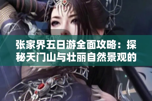 张家界五日游全面攻略：探秘天门山与壮丽自然景观的完美行程推荐