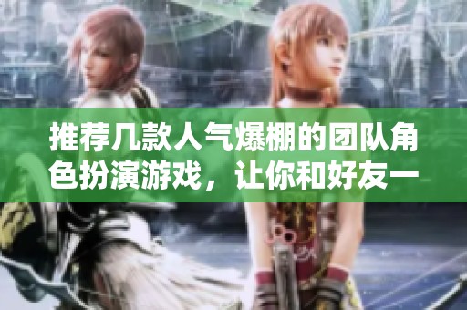 推荐几款人气爆棚的团队角色扮演游戏，让你和好友一起享受欢乐时光