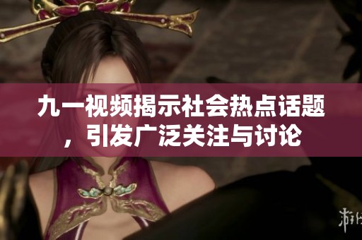 九一视频揭示社会热点话题，引发广泛关注与讨论