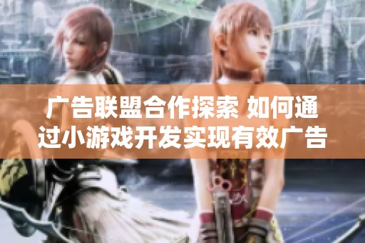 广告联盟合作探索 如何通过小游戏开发实现有效广告变现成功案例分享