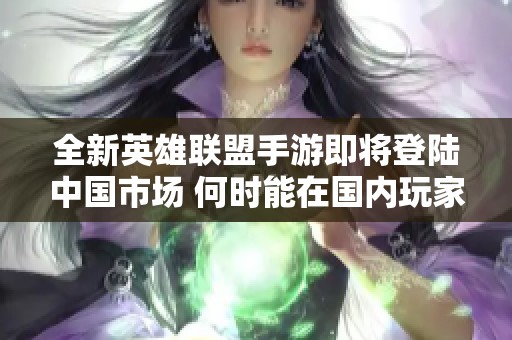 全新英雄联盟手游即将登陆中国市场 何时能在国内玩家中实现正式上线